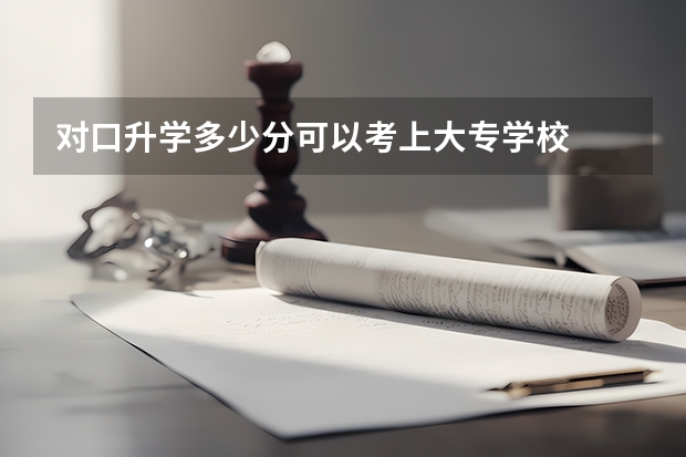 对口升学多少分可以考上大专学校