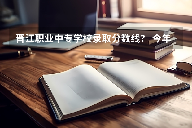 晋江职业中专学校录取分数线？ 今年理科333能上福州厦门晋江哪所公立大专