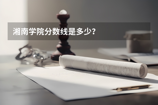 湘南学院分数线是多少？