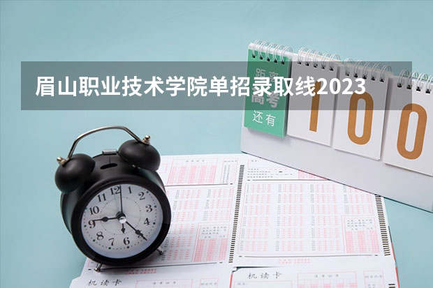 眉山职业技术学院单招录取线2023 眉山职业学院2023单招录取线