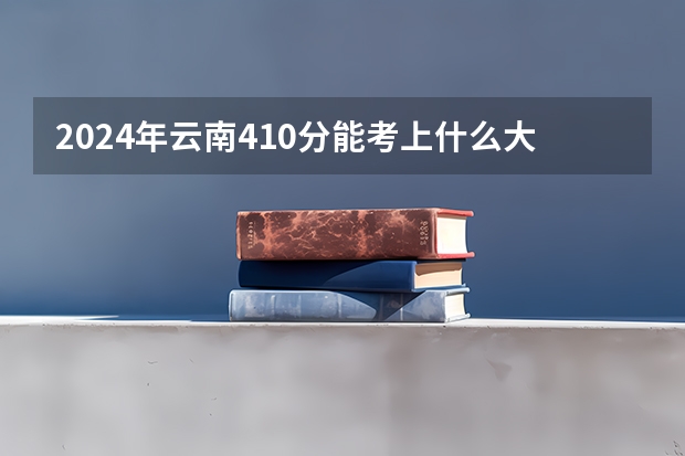 2024年云南410分能考上什么大学？