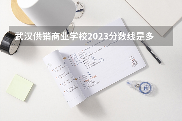 武汉供销商业学校2023分数线是多少？