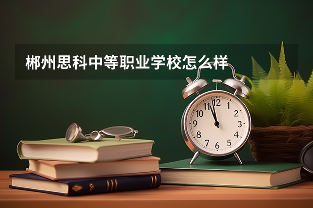 郴州思科中等职业学校怎么样