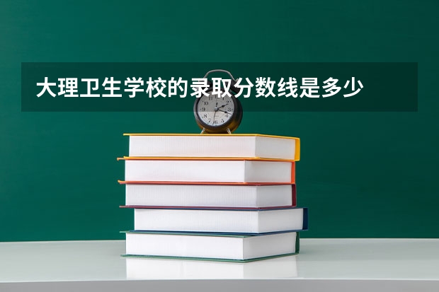 大理卫生学校的录取分数线是多少