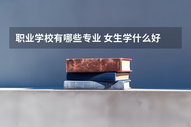 职业学校有哪些专业 女生学什么好