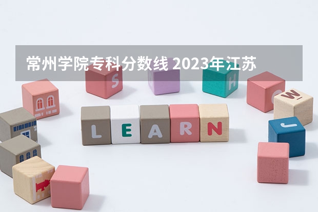 常州学院专科分数线 2023年江苏常州刘国钧高等职业技术学院录取分数线