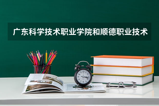 广东科学技术职业学院和顺德职业技术学院   哪个就业率高的？哪间分数线低？我是高职高考的