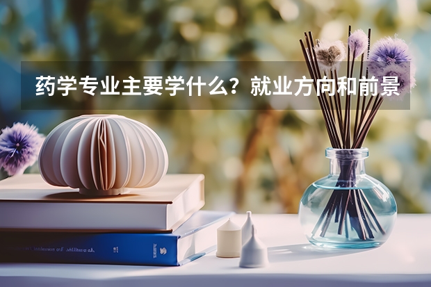 药学专业主要学什么？就业方向和前景怎么样？