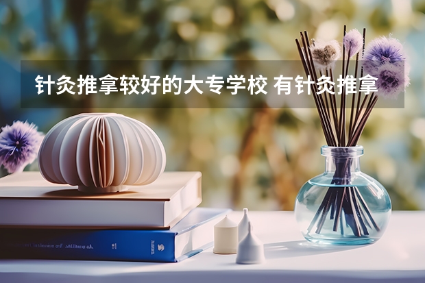 针灸推拿较好的大专学校 有针灸推拿专业的专科学校有那些？