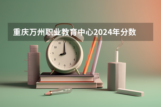 重庆万州职业教育中心2024年分数线是多少