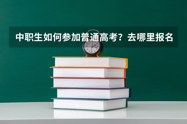 中职生如何参加普通高考？去哪里报名？需要什么条件