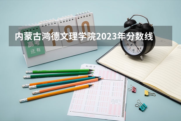 内蒙古鸿德文理学院2023年分数线 内蒙古211大学名单排名及录取分数线排名