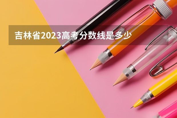 吉林省2023高考分数线是多少