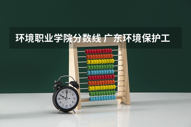 环境职业学院分数线 广东环境保护工程职业学院分数线