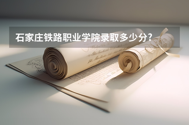 石家庄铁路职业学院录取多少分?