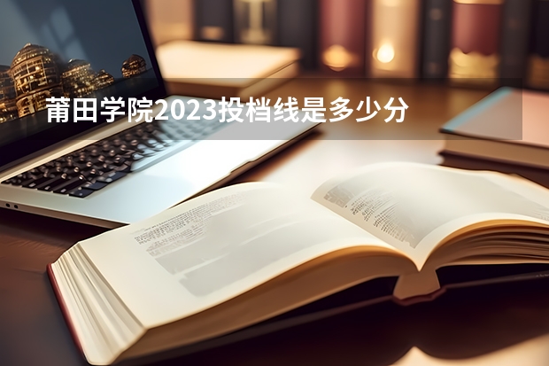 莆田学院2023投档线是多少分