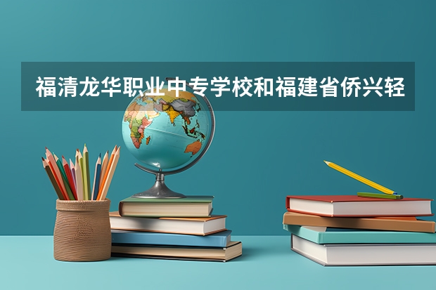 福清龙华职业中专学校和福建省侨兴轻工学校比哪个好点！