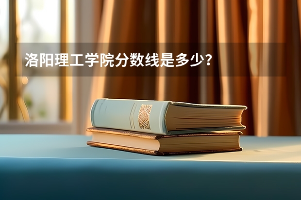 洛阳理工学院分数线是多少？