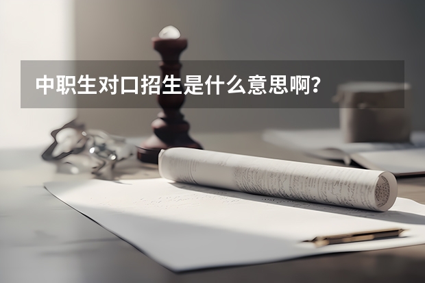 中职生对口招生是什么意思啊？