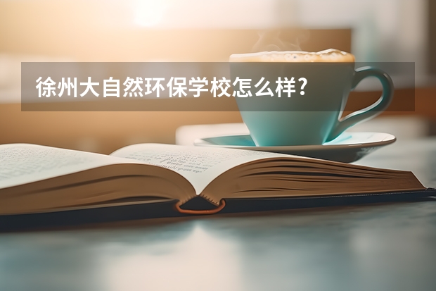 徐州大自然环保学校怎么样?