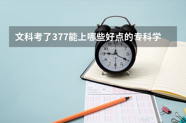 文科考了377能上哪些好点的专科学校