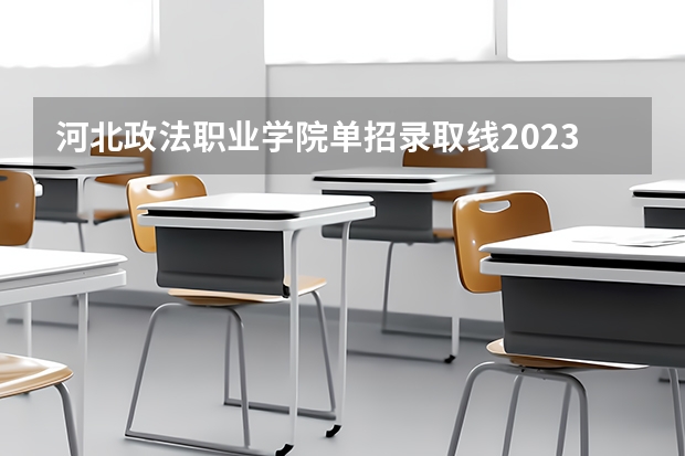 河北政法职业学院单招录取线2023（河北女子职业技术学院单招分数线）