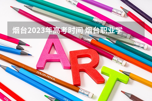 烟台2023年高考时间 烟台职业学院夏季高考分数线