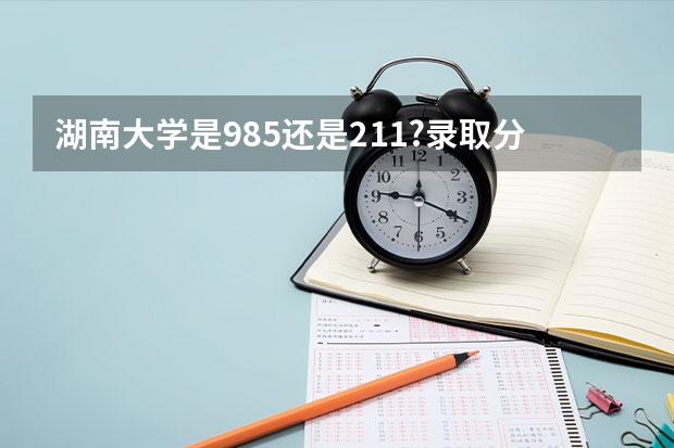 湖南大学是985还是211?录取分数线是多少