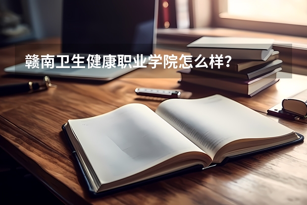 赣南卫生健康职业学院怎么样？