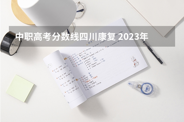 中职高考分数线四川康复 2023年四川对口高考分数线