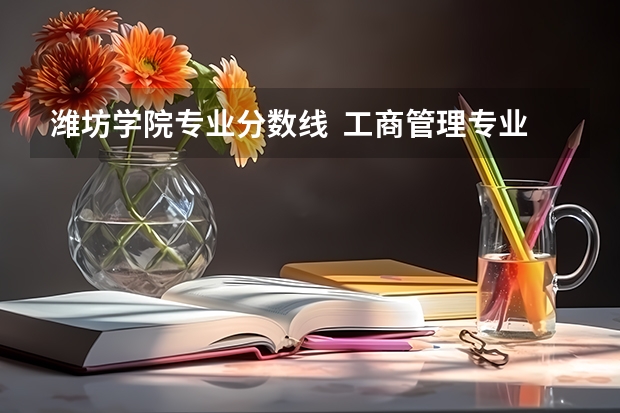 潍坊学院专业分数线  工商管理专业的（潍坊学院二本分数线）