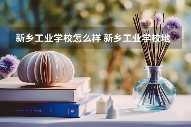 新乡工业学校怎么样 新乡工业学校地址