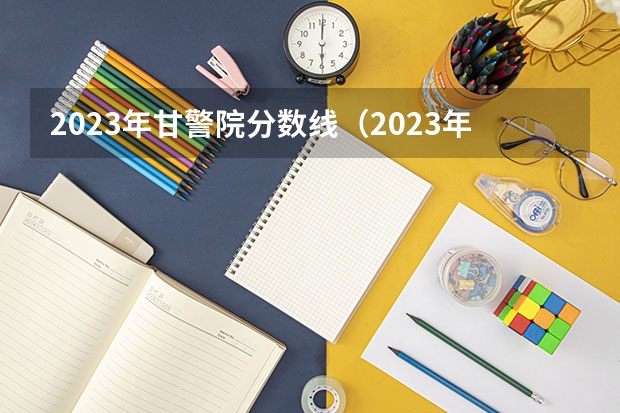 2023年甘警院分数线（2023年甘肃r段录取院校及分数线）