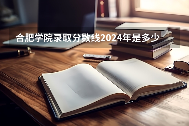 合肥学院录取分数线2024年是多少分(附各省录取最低分)