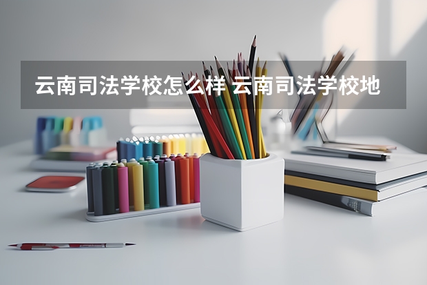 云南司法学校怎么样 云南司法学校地址