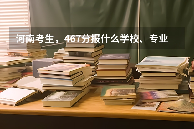 河南考生，467分报什么学校、专业好？