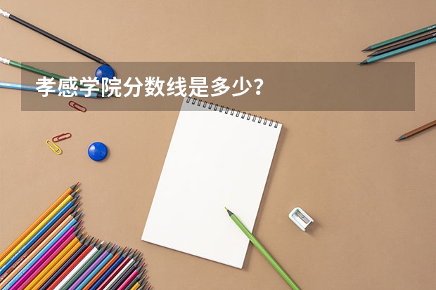 孝感学院分数线是多少？