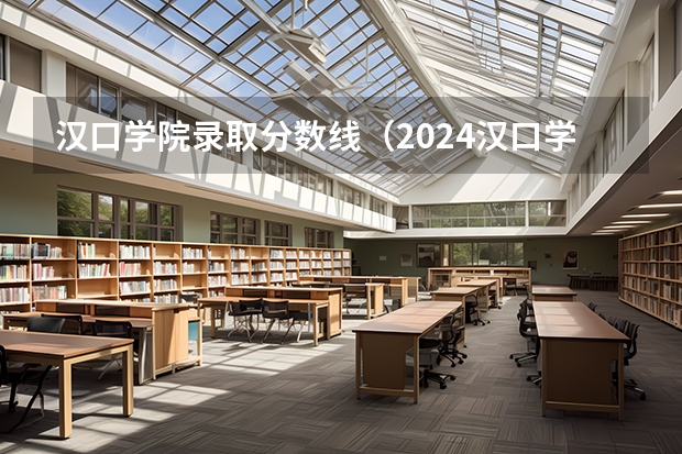 汉口学院录取分数线（2024汉口学院各专业录取分数线）