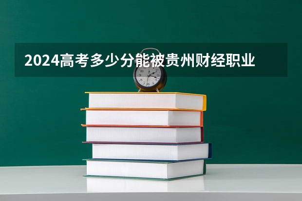 2024高考多少分能被贵州财经职业学院录取