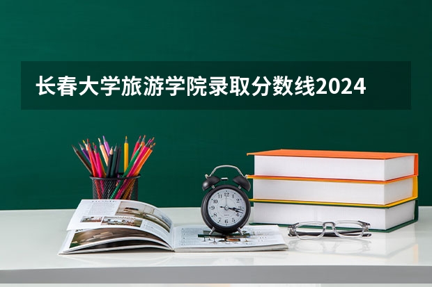 长春大学旅游学院录取分数线2024年是多少分(附各省录取最低分)