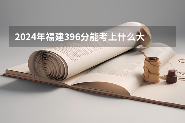 2024年福建396分能考上什么大学？