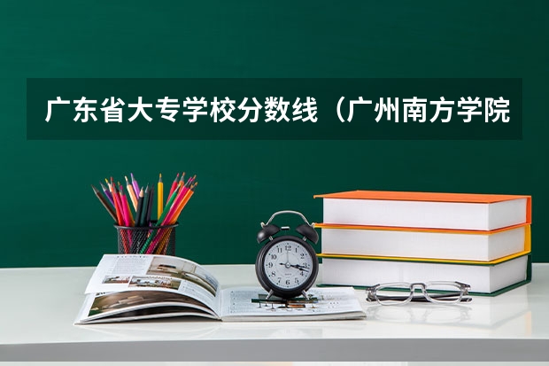 广东省大专学校分数线（广州南方学院分数线）