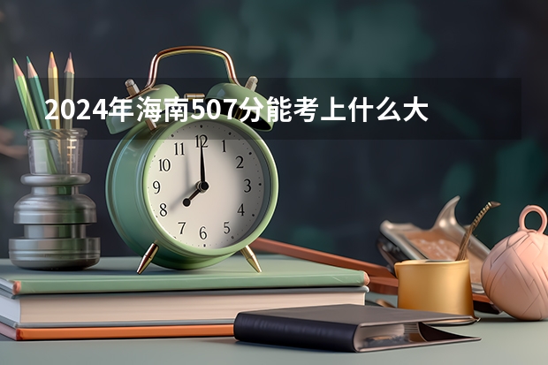 2024年海南507分能考上什么大学？