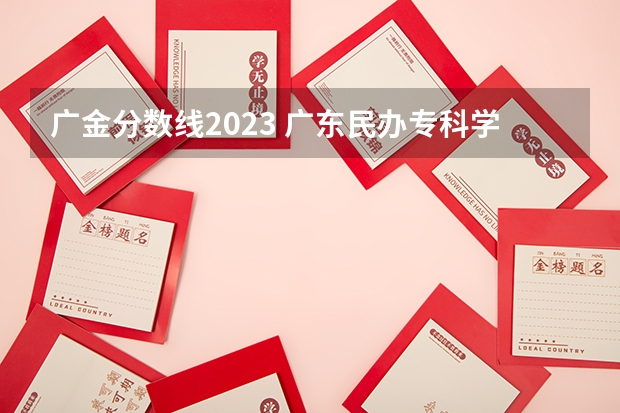 广金分数线2023 广东民办专科学校排名及分数线