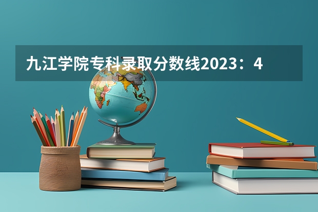 九江学院专科录取分数线2023：471分。（九江学院录取分数线2023专科生）