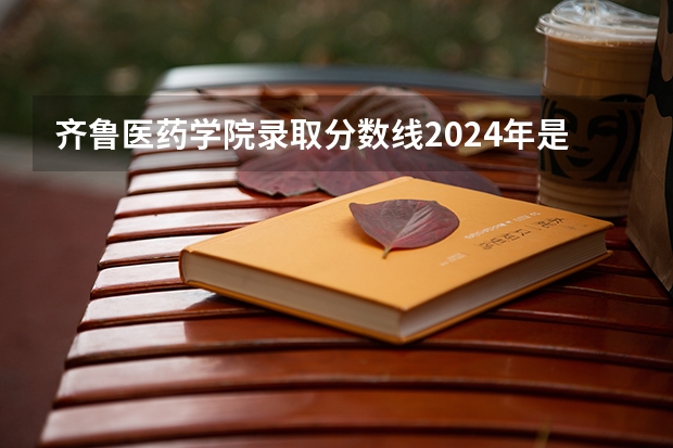 齐鲁医药学院录取分数线2024年是多少分(附各省录取最低分)