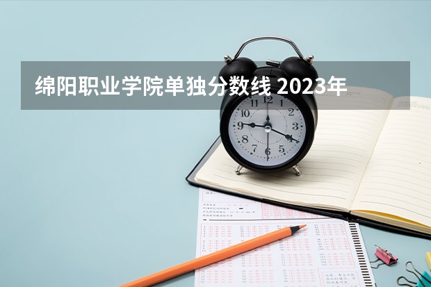 绵阳职业学院单独分数线 2023年四川单招公办学校分数线表