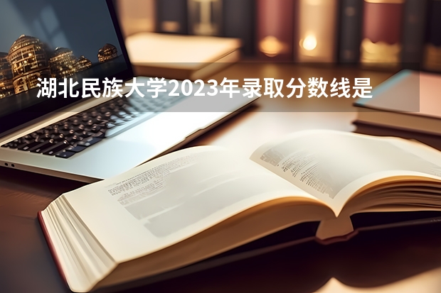 湖北民族大学2023年录取分数线是多少