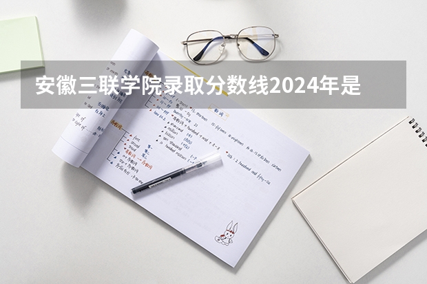 安徽三联学院录取分数线2024年是多少分(附各省录取最低分)