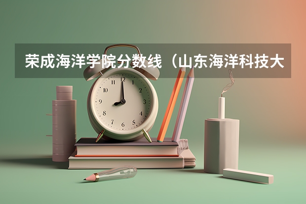 荣成海洋学院分数线（山东海洋科技大学录取分数线）